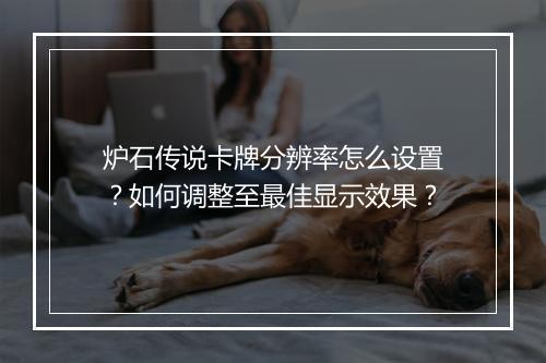 炉石传说卡牌分辨率怎么设置？如何调整至最佳显示效果？