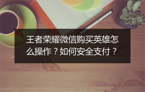 王者荣耀微信购买英雄怎么操作？如何安全支付？