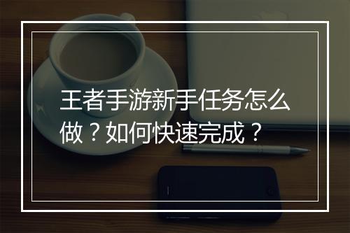 王者手游新手任务怎么做?如何快速完成?
