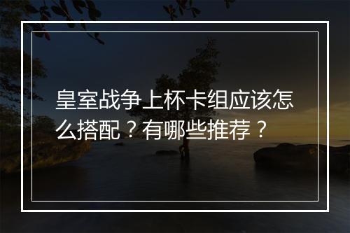 皇室战争上杯卡组应该怎么搭配?有哪些推荐?