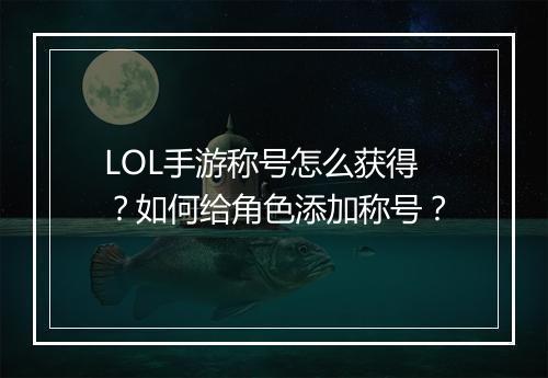 LOL手游称号怎么获得?如何给角色添加称号?