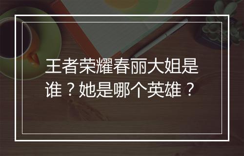 王者荣耀春丽大姐是谁?她是哪个英雄?