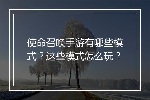 使命召唤手游有哪些模式？这些模式怎么玩？