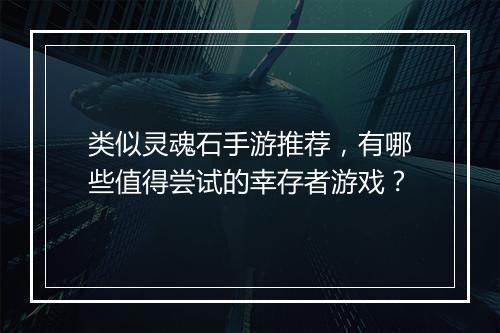 类似灵魂石手游推荐,有哪些值得尝试的幸存者游戏?