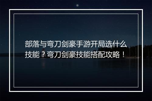 部落与弯刀剑豪手游开局选什么技能?弯刀剑豪技能搭配攻略!