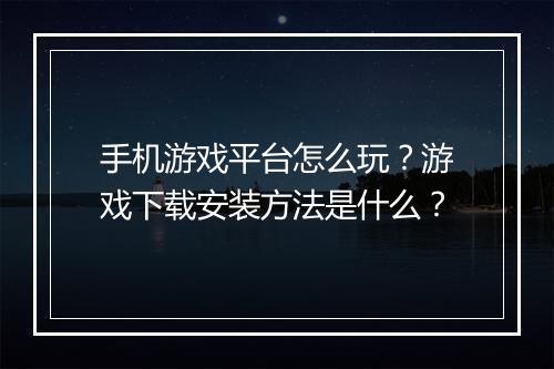 手机游戏平台怎么玩?游戏下载安装方法是什么?