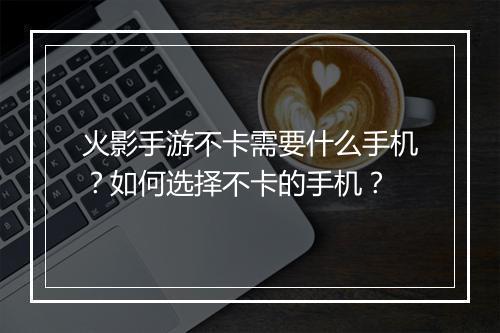 火影手游不卡需要什么手机？如何选择不卡的手机？