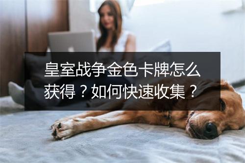皇室战争金色卡牌怎么获得?如何快速收集?