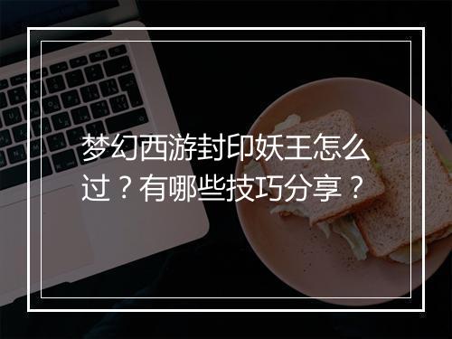 梦幻西游封印妖王怎么过?有哪些技巧分享?