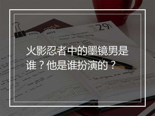 火影忍者中的墨镜男是谁？他是谁扮演的？