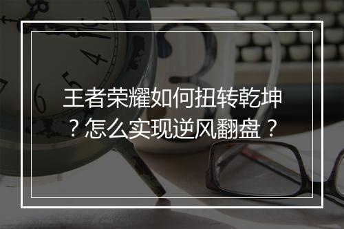 王者荣耀如何扭转乾坤?怎么实现逆风翻盘?
