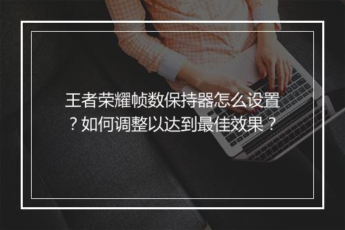 王者荣耀帧数保持器怎么设置?如何调整以达到最佳效果?
