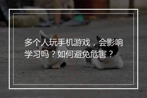 多个人玩手机游戏,会影响学习吗?如何避免危害?