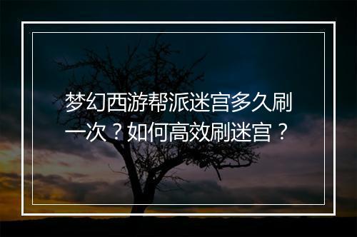 梦幻西游帮派迷宫多久刷一次?如何高效刷迷宫?
