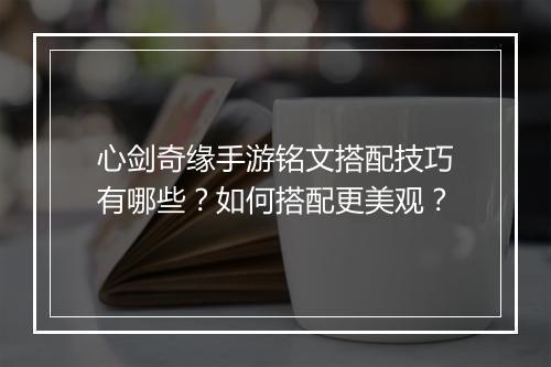心剑奇缘手游铭文搭配技巧有哪些?如何搭配更美观?