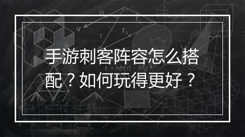 手游刺客阵容怎么搭配?如何玩得更好?