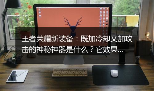 王者荣耀新装备:既加冷却又加攻击的神秘神器是什么?它效果如何?