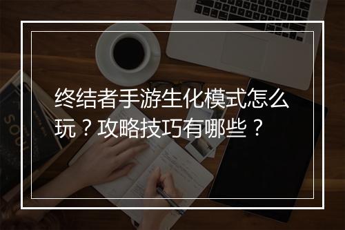 终结者手游生化模式怎么玩？攻略技巧有哪些？