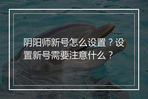 阴阳师新号怎么设置？设置新号需要注意什么？