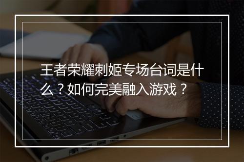 王者荣耀刺姬专场台词是什么?如何完美融入游戏?