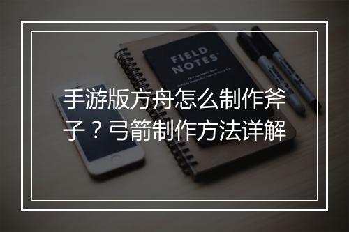 手游版方舟怎么制作斧子？弓箭制作方法详解