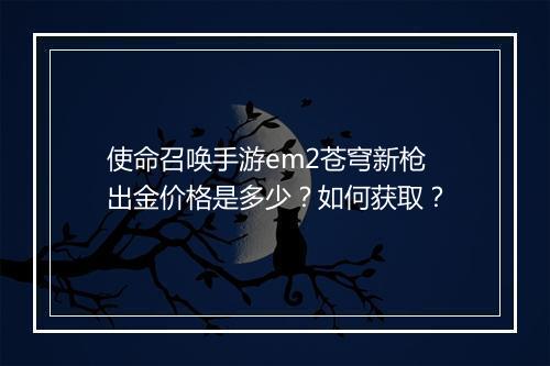 使命召唤手游em2苍穹新枪出金价格是多少?如何获取?