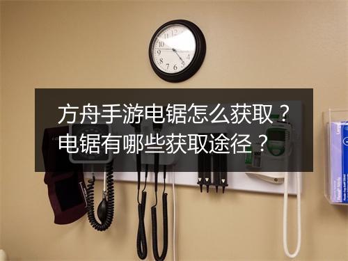 方舟手游电锯怎么获取?电锯有哪些获取途径?