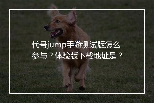 代号jump手游测试版怎么参与?体验版下载地址是?