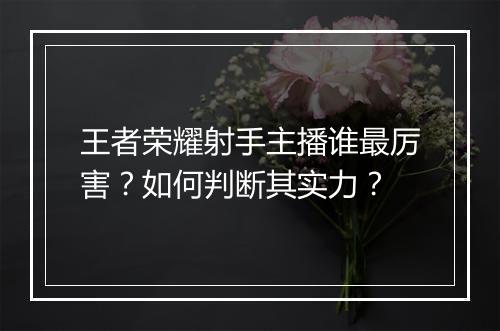 王者荣耀射手主播谁最厉害?如何判断其实力?