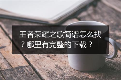王者荣耀之歌简谱怎么找?哪里有完整的下载?