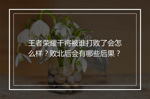 王者荣耀干将被谁打败了会怎么样？败北后会有哪些后果？