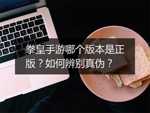 拳皇手游哪个版本是正版？如何辨别真伪？