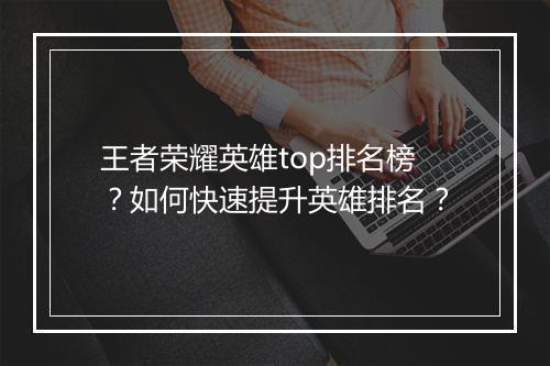 王者荣耀英雄top排名榜?如何快速提升英雄排名?