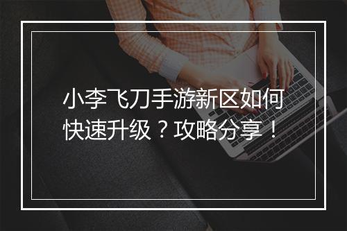 小李飞刀手游新区如何快速升级？攻略分享！