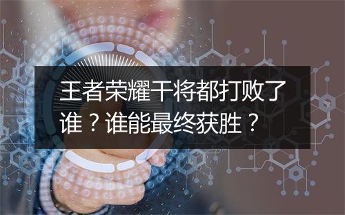 王者荣耀干将都打败了谁?谁能最终获胜?