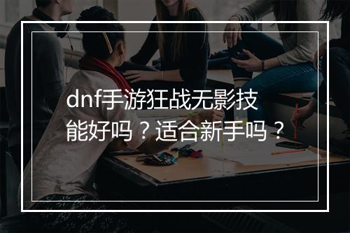 dnf手游狂战无影技能好吗？适合新手吗？