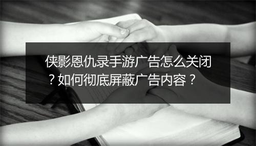 侠影恩仇录手游广告怎么关闭?如何彻底屏蔽广告内容?