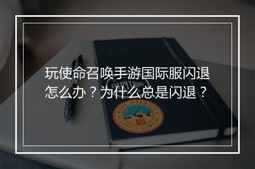 玩使命召唤手游国际服闪退怎么办?为什么总是闪退?