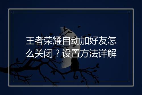 王者荣耀自动加好友怎么关闭?设置方法详解