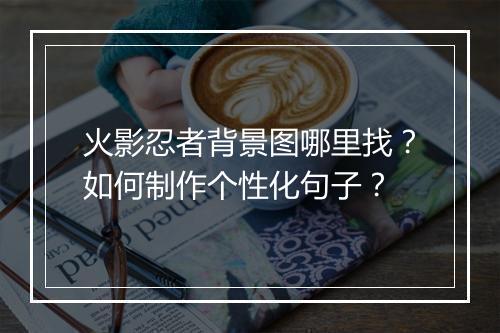 火影忍者背景图哪里找?如何制作个性化句子?