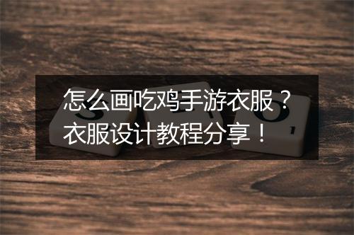 怎么画吃鸡手游衣服?衣服设计教程分享!