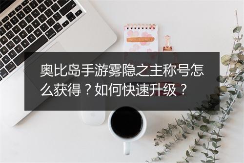 奥比岛手游雾隐之主称号怎么获得?如何快速升级?