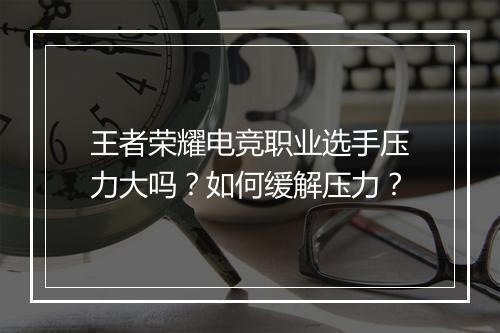 王者荣耀电竞职业选手压力大吗?如何缓解压力?