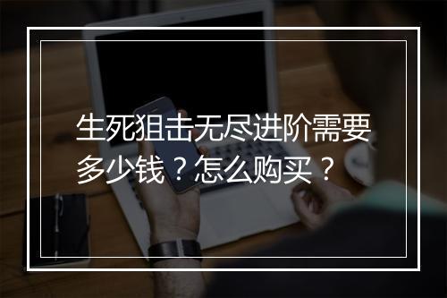 生死狙击无尽进阶需要多少钱?怎么购买?