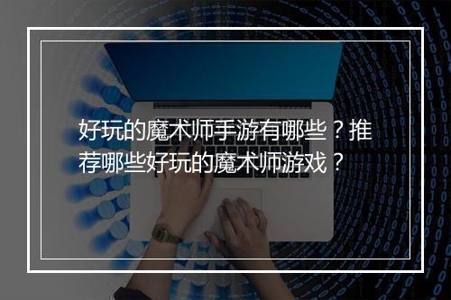 好玩的魔术师手游有哪些?推荐哪些好玩的魔术师游戏?