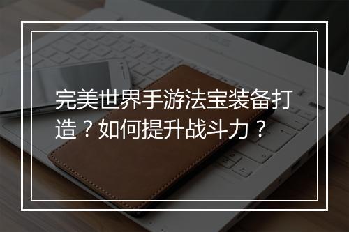 完美世界手游法宝装备打造？如何提升战斗力？