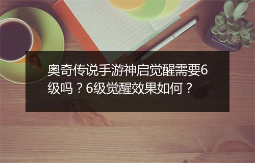 奥奇传说手游神启觉醒需要6级吗?6级觉醒效果如何?