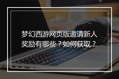梦幻西游网页版邀请新人奖励有哪些?如何获取?