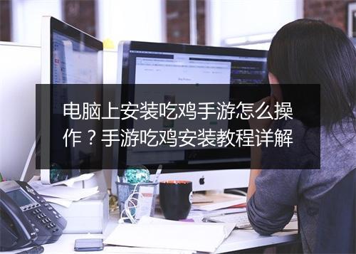 电脑上安装吃鸡手游怎么操作?手游吃鸡安装教程详解