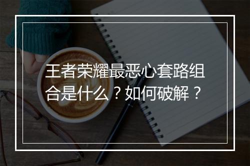 王者荣耀最恶心套路组合是什么?如何破解?